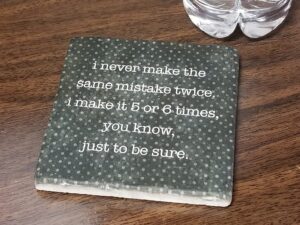 I never make the same mistake twice. I make it 5 or 6 times, you know, just to be sure.